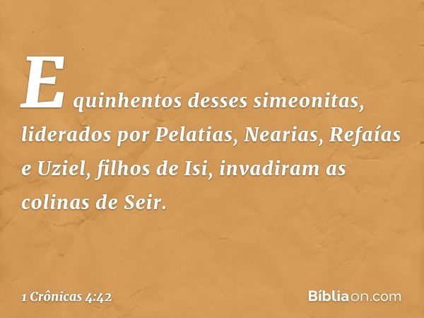 E quinhentos desses simeonitas, liderados por Pelatias, Nearias, Refaías e Uziel, filhos de Isi, invadiram as colinas de Seir. -- 1 Crônicas 4:42