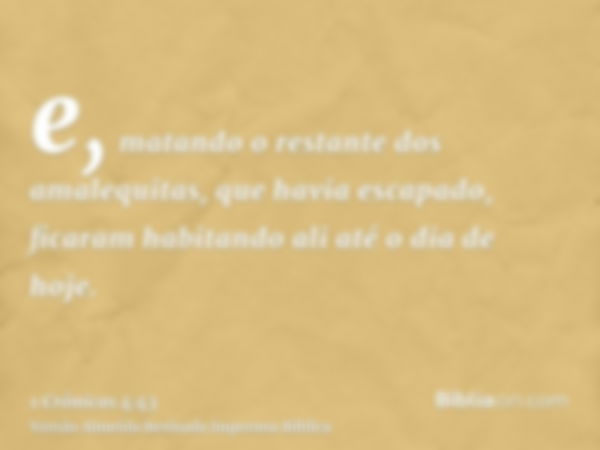 e, matando o restante dos amalequitas, que havia escapado, ficaram habitando ali até o dia de hoje.