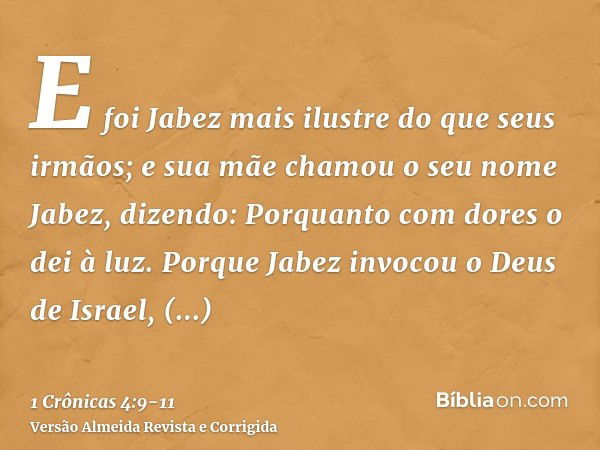 E foi Jabez mais ilustre do que seus irmãos; e sua mãe chamou o seu nome Jabez, dizendo: Porquanto com dores o dei à luz.Porque Jabez invocou o Deus de Israel, 