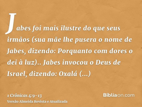 Jabes foi mais ilustre do que seus irmãos (sua mãe lhe pusera o nome de Jabes, dizendo: Porquanto com dores o dei à luz)..Jabes invocou o Deus de Israel, dizend