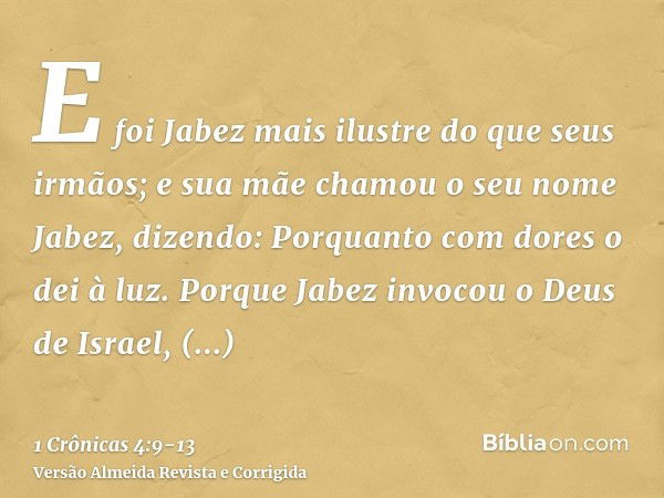 E foi Jabez mais ilustre do que seus irmãos; e sua mãe chamou o seu nome Jabez, dizendo: Porquanto com dores o dei à luz.Porque Jabez invocou o Deus de Israel, 