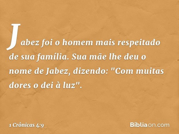 Jabez foi o homem mais respeitado de sua família. Sua mãe lhe deu o nome de Jabez, dizendo: "Com muitas dores o dei à luz". -- 1 Crônicas 4:9