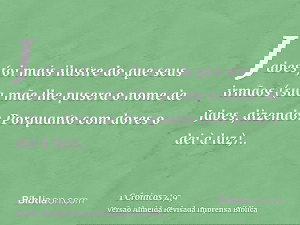 Jabes foi mais ilustre do que seus irmãos (sua mãe lhe pusera o nome de Jabes, dizendo: Porquanto com dores o dei à luz)..