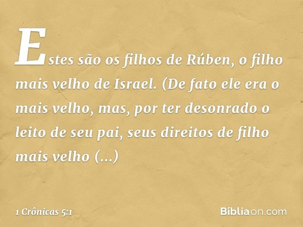 Estes são os filhos de Rúben, o filho mais velho de Israel. (De fato ele era o mais velho, mas, por ter desonrado o leito de seu pai, seus direitos de filho mai