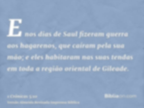 E nos dias de Saul fizeram guerra aos hagarenos, que caíram pela sua mão; e eles habitaram nas suas tendas em toda a região oriental de Gileade.