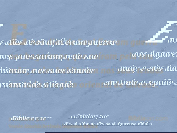 E nos dias de Saul fizeram guerra aos hagarenos, que caíram pela sua mão; e eles habitaram nas suas tendas em toda a região oriental de Gileade.