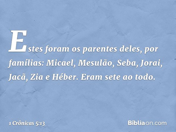 Estes foram os parentes deles, por famílias:
Micael, Mesulão, Seba, Jorai, Jacã, Zia e Héber. Eram sete ao todo. -- 1 Crônicas 5:13