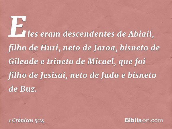 Eles eram descendentes de Abiail, filho de Huri, neto de Jaroa, bisneto de Gileade e trineto de Micael, que foi filho de Jesisai, neto de Jado e bisneto de Buz.