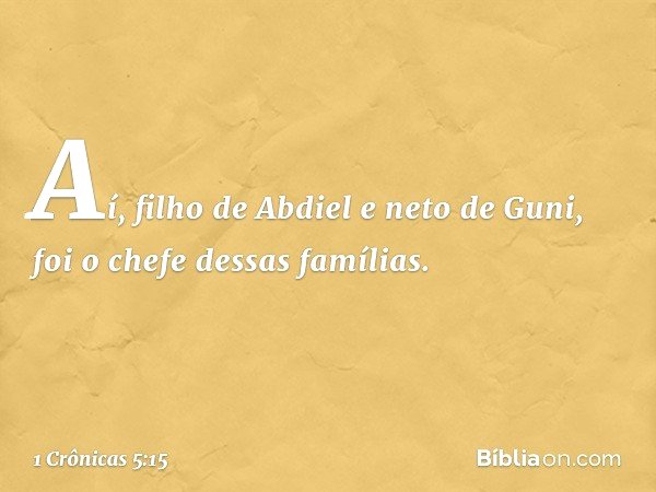 Aí, filho de Abdiel e neto de Guni, foi o chefe dessas famílias. -- 1 Crônicas 5:15