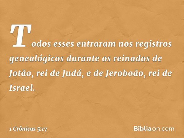 Todos esses entraram nos registros genealógicos durante os reinados de Jotão, rei de Judá, e de Jeroboão, rei de Israel. -- 1 Crônicas 5:17