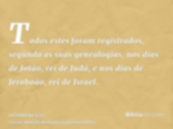 Todos estes foram registrados, segundo as suas genealogias, nos dias de Jotão, rei de Judá, e nos dias de Jeroboão, rei de Israel.