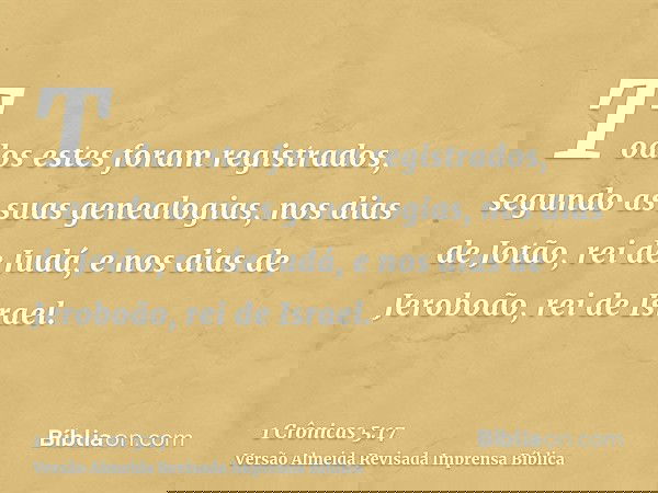 Todos estes foram registrados, segundo as suas genealogias, nos dias de Jotão, rei de Judá, e nos dias de Jeroboão, rei de Israel.