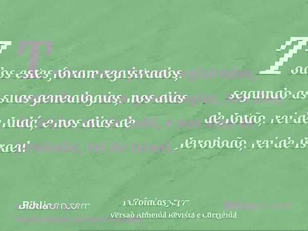 Todos estes foram registrados, segundo as suas genealogias, nos dias de Jotão, rei de Judá, e nos dias de Jeroboão, rei de Israel.