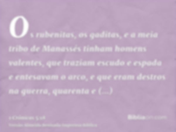 Os rubenitas, os gaditas, e a meia tribo de Manassés tinham homens valentes, que traziam escudo e espada e entesavam o arco, e que eram destros na guerra, quare