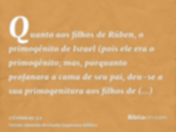 Quanto aos filhos de Rúben, o primogênito de Israel (pois ele era o primogênito; mas, porquanto profanara a cama de seu pai, deu-se a sua primogenitura aos filh