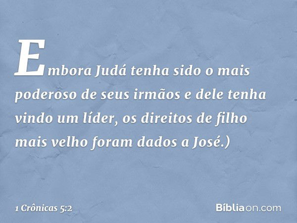 Embora Judá tenha sido o mais poderoso de seus irmãos e dele tenha vindo um líder, os direitos de filho mais velho foram dados a José.) -- 1 Crônicas 5:2