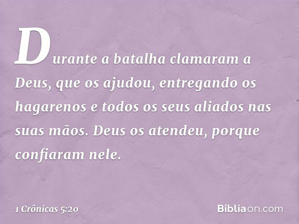 Durante a batalha clamaram a Deus, que os ajudou, entregando os hagarenos e todos os seus aliados nas suas mãos. Deus os atendeu, porque confiaram nele. -- 1 Cr