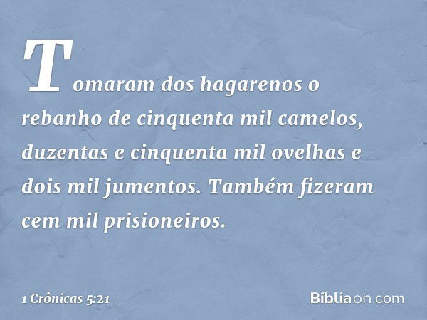 Tomaram dos hagarenos o rebanho de cinquenta mil camelos, duzentas e cinquenta mil ovelhas e dois mil jumentos. Também fizeram cem mil prisioneiros. -- 1 Crônic