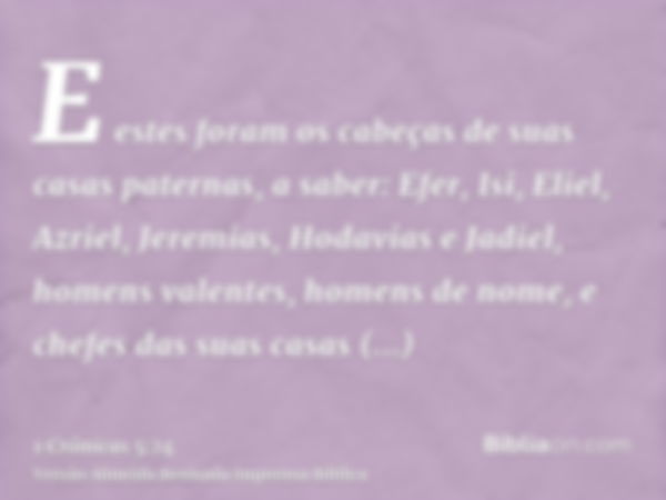 E estes foram os cabeças de suas casas paternas, a saber: Efer, Isi, Eliel, Azriel, Jeremias, Hodavias e Jadiel, homens valentes, homens de nome, e chefes das s