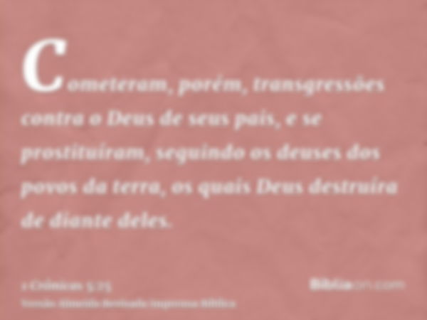 Cometeram, porém, transgressões contra o Deus de seus pais, e se prostituíram, seguindo os deuses dos povos da terra, os quais Deus destruíra de diante deles.