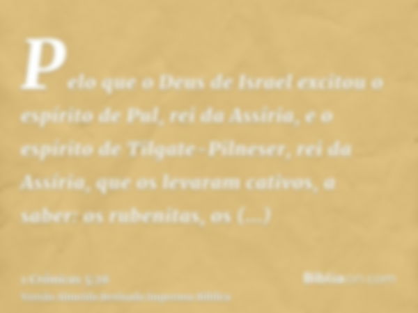 Pelo que o Deus de Israel excitou o espírito de Pul, rei da Assíria, e o espírito de Tilgate-Pilneser, rei da Assíria, que os levaram cativos, a saber: os ruben