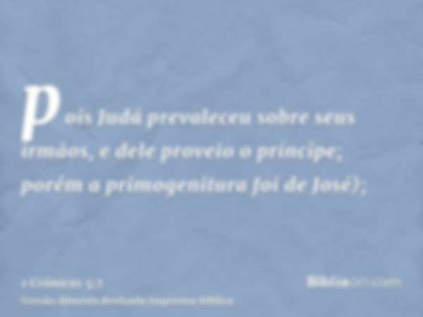 pois Judá prevaleceu sobre seus irmãos, e dele proveio o príncipe; porém a primogenitura foi de José);