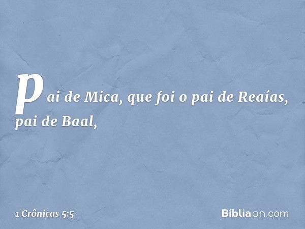 pai de Mica, que foi o pai de Reaías, pai de Baal, -- 1 Crônicas 5:5