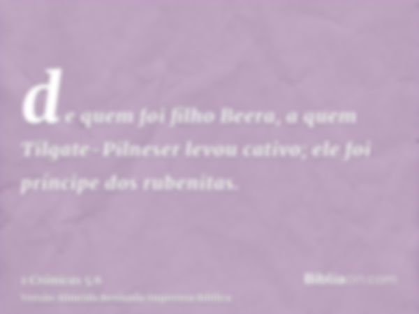 de quem foi filho Beera, a quem Tilgate-Pilneser levou cativo; ele foi príncipe dos rubenitas.