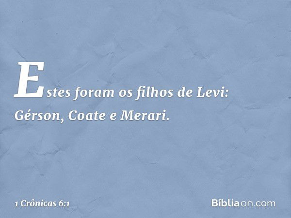 Estes foram os filhos de Levi:
Gérson, Coate e Merari. -- 1 Crônicas 6:1