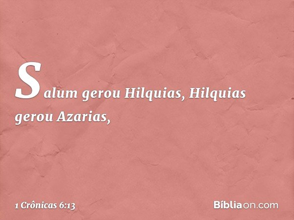 Salum gerou Hilquias,
Hilquias gerou Azarias, -- 1 Crônicas 6:13