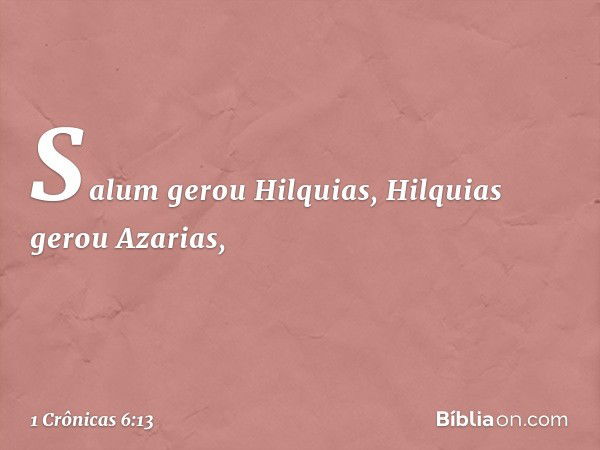 Salum gerou Hilquias,
Hilquias gerou Azarias, -- 1 Crônicas 6:13