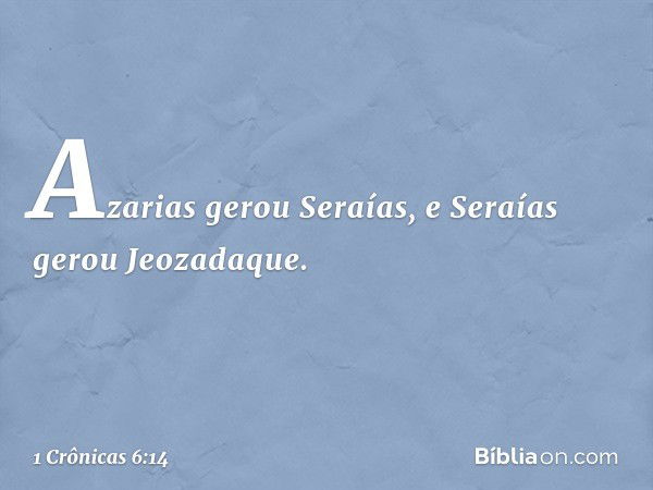 Azarias gerou Seraías,
e Seraías gerou Jeozadaque. -- 1 Crônicas 6:14