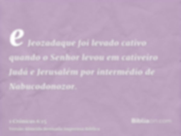 e Jeozadaque foi levado cativo quando o Senhor levou em cativeiro Judá e Jerusalém por intermédio de Nabucodonozor.