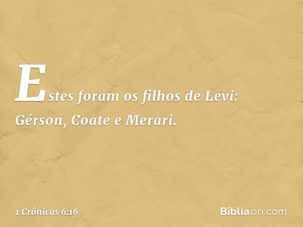 Estes foram os filhos de Levi:
Gérson, Coate e Merari. -- 1 Crônicas 6:16