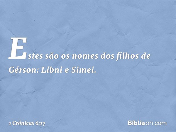 Estes são os nomes
dos filhos de Gérson:
Libni e Simei. -- 1 Crônicas 6:17