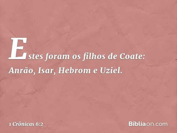 Estes foram os filhos de Coate:
Anrão, Isar, Hebrom e Uziel. -- 1 Crônicas 6:2