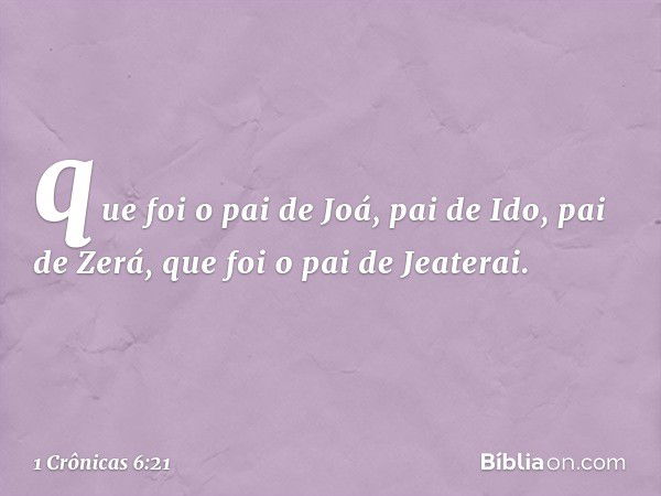 que foi o pai de Joá,
pai de Ido, pai de Zerá,
que foi o pai de Jeaterai. -- 1 Crônicas 6:21