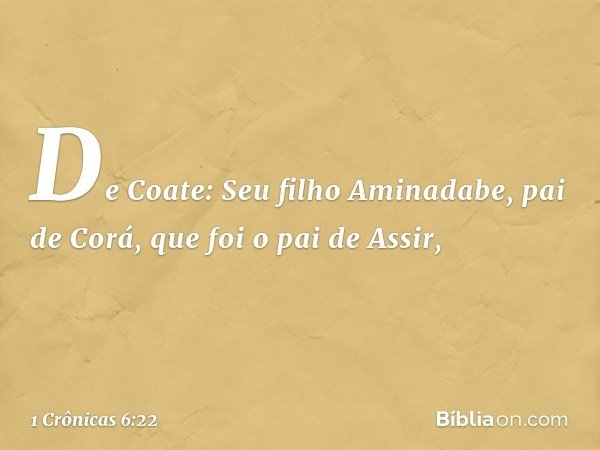 De Coate:
Seu filho Aminadabe, pai de Corá,
que foi o pai de Assir, -- 1 Crônicas 6:22