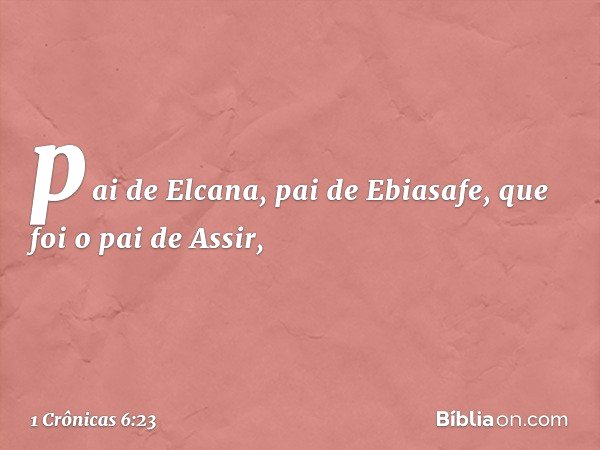 pai de Elcana, pai de Ebiasafe,
que foi o pai de Assir, -- 1 Crônicas 6:23