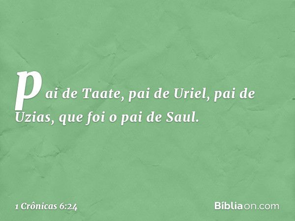 pai de Taate, pai de Uriel,
pai de Uzias,
que foi o pai de Saul. -- 1 Crônicas 6:24