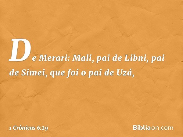 De Merari:
Mali, pai de Libni,
pai de Simei,
que foi o pai de Uzá, -- 1 Crônicas 6:29