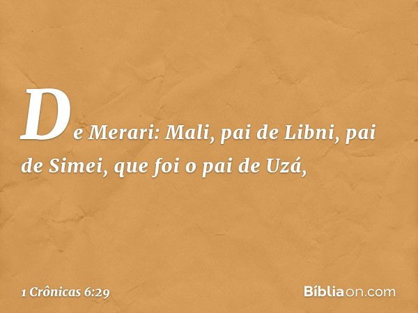 De Merari:
Mali, pai de Libni,
pai de Simei,
que foi o pai de Uzá, -- 1 Crônicas 6:29