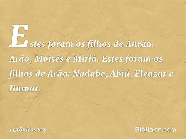 Estes foram os filhos de Anrão:
Arão, Moisés e Miriã.
Estes foram os filhos de Arão:
Nadabe, Abiú, Eleazar e Itamar. -- 1 Crônicas 6:3