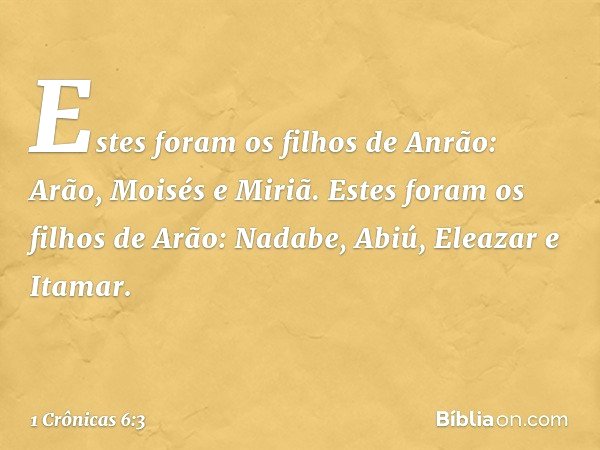 Estes foram os filhos de Anrão:
Arão, Moisés e Miriã.
Estes foram os filhos de Arão:
Nadabe, Abiú, Eleazar e Itamar. -- 1 Crônicas 6:3