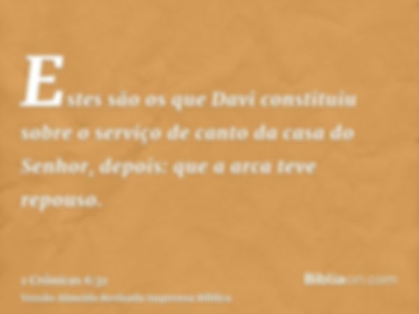 Estes são os que Davi constituiu sobre o serviço de canto da casa do Senhor, depois: que a arca teve repouso.