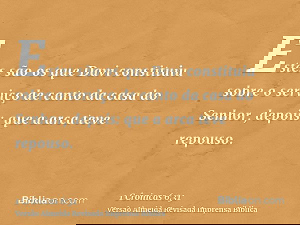 Estes são os que Davi constituiu sobre o serviço de canto da casa do Senhor, depois: que a arca teve repouso.