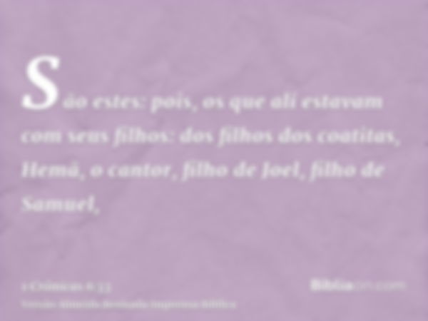 São estes: pois, os que ali estavam com seus filhos: dos filhos dos coatitas, Hemã, o cantor, filho de Joel, filho de Samuel,