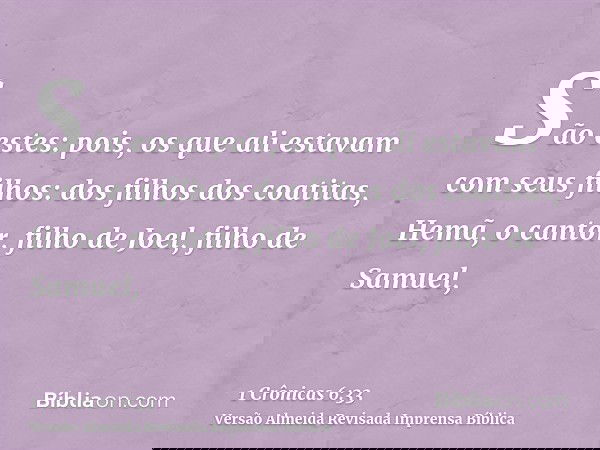 São estes: pois, os que ali estavam com seus filhos: dos filhos dos coatitas, Hemã, o cantor, filho de Joel, filho de Samuel,
