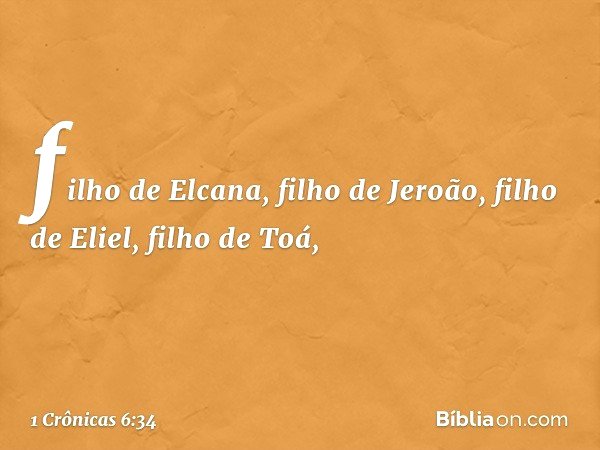 filho de Elcana, filho de Jeroão,
filho de Eliel, filho de Toá, -- 1 Crônicas 6:34