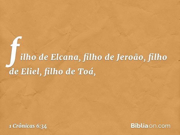 filho de Elcana, filho de Jeroão,
filho de Eliel, filho de Toá, -- 1 Crônicas 6:34